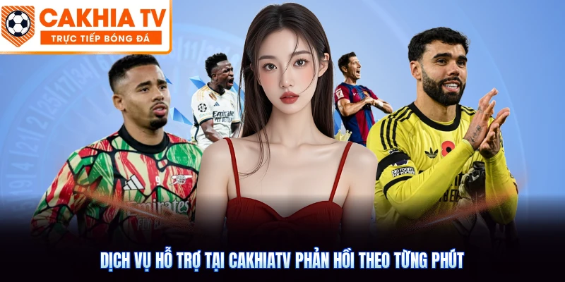 Dịch vụ hỗ trợ tại CakhiaTV phản hồi theo từng phút