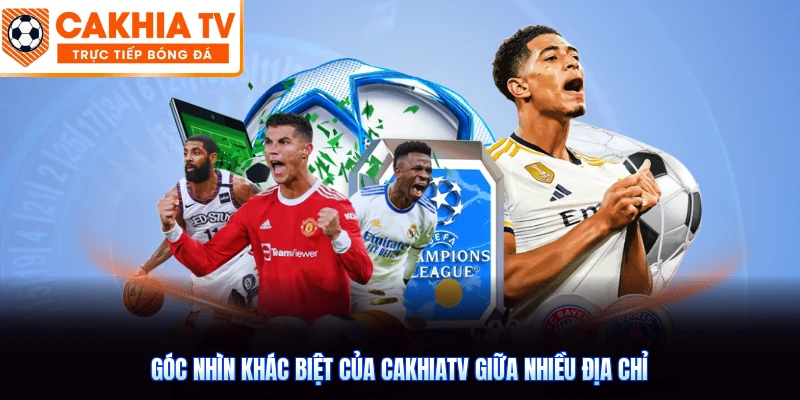 Góc nhìn khác biệt của CakhiaTV giữa nhiều địa chỉ