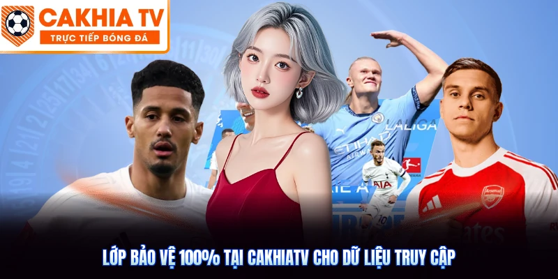 Lớp bảo vệ 100% tại CakhiaTV cho dữ liệu truy cập