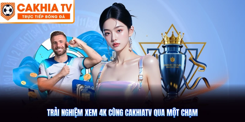 Trải nghiệm xem 4K cùng CakhiaTV qua một chạm